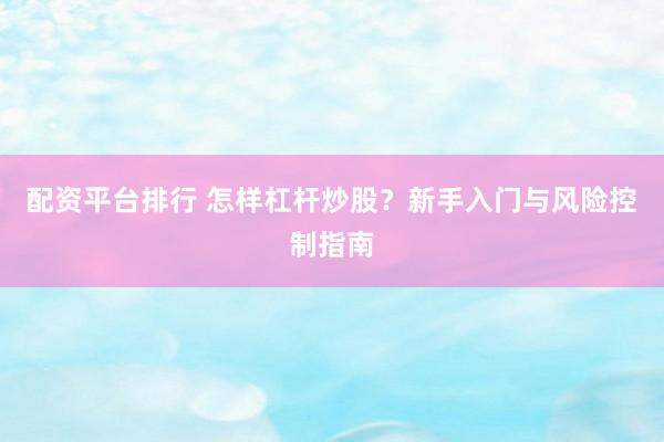 配资平台排行 怎样杠杆炒股？新手入门与风险控制指南