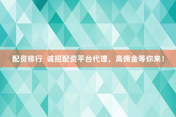 配资排行  诚招配资平台代理，高佣金等你来！