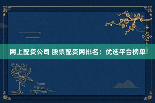 网上配资公司 股票配资网排名：优选平台榜单