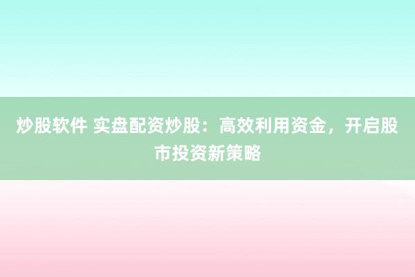 炒股软件 实盘配资炒股：高效利用资金，开启股市投资新策略