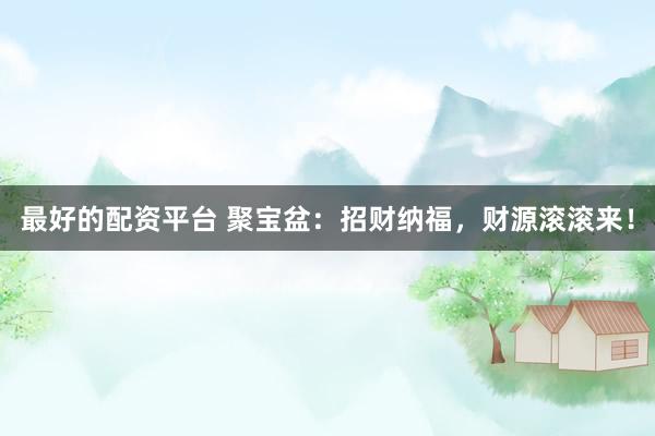 最好的配资平台 聚宝盆：招财纳福，财源滚滚来！