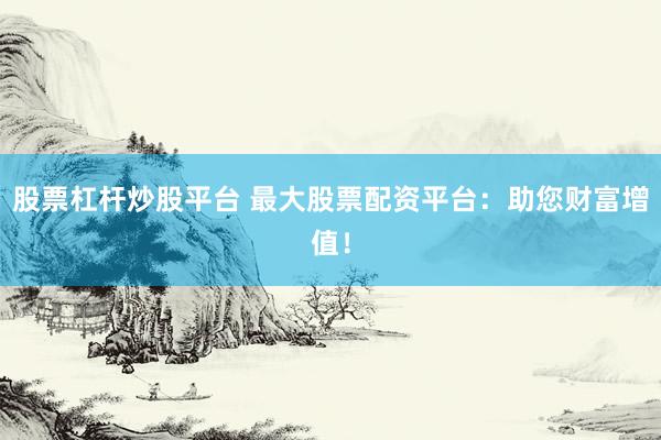 股票杠杆炒股平台 最大股票配资平台：助您财富增值！