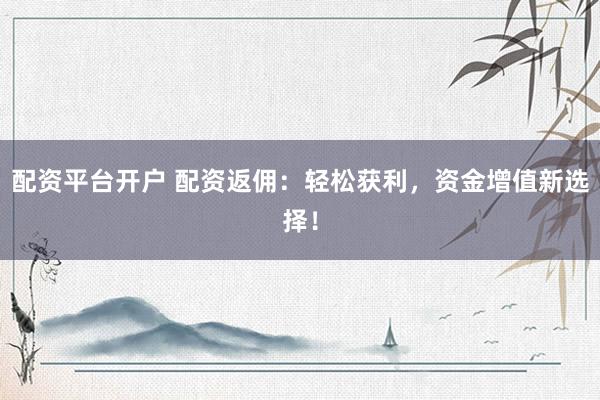配资平台开户 配资返佣:轻松获利,资金增值新选择!