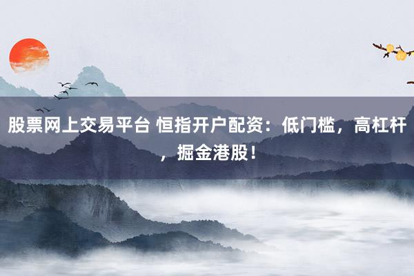 股票网上交易平台 恒指开户配资：低门槛，高杠杆，掘金港股！