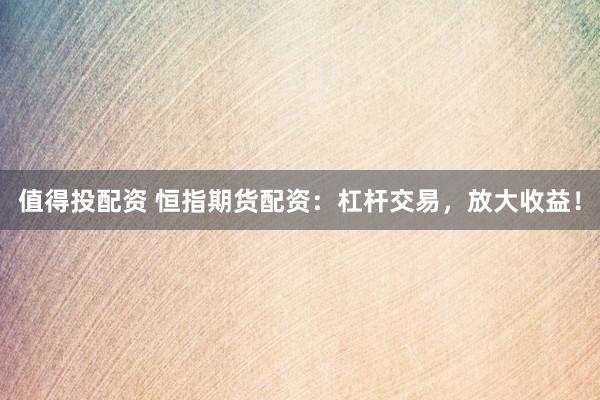 值得投配资 恒指期货配资：杠杆交易，放大收益！