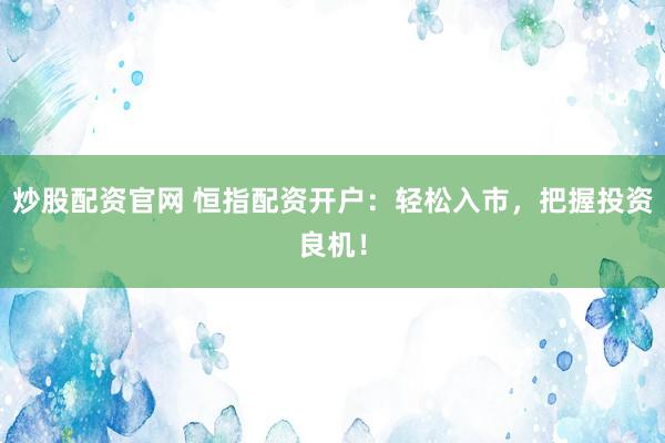 炒股配资官网 恒指配资开户：轻松入市，把握投资良机！