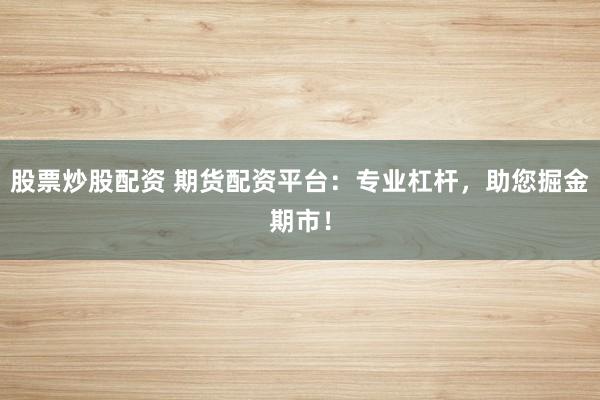 股票炒股配资 期货配资平台：专业杠杆，助您掘金期市！