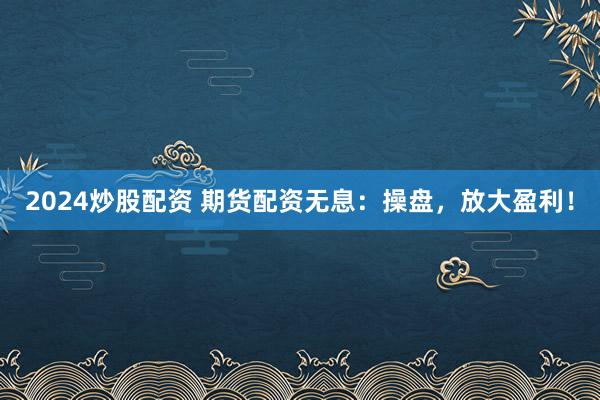 2024炒股配资 期货配资无息:操盘,放大盈利!