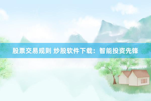 股票交易规则 炒股软件下载：智能投资先锋