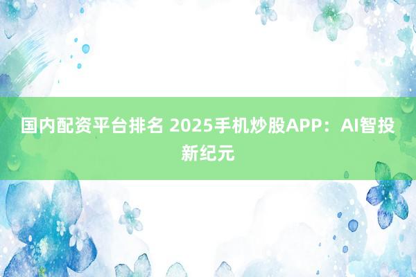 国内配资平台排名 2025手机炒股APP:AI智投新纪元