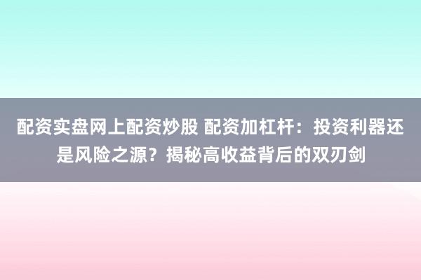 配资实盘网上配资炒股 配资加杠杆:投资利器还是风险之源?揭秘高收益背后的双刃剑