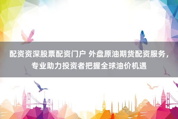 配资资深股票配资门户 外盘原油期货配资服务，专业助力投资者把握全球油价机遇