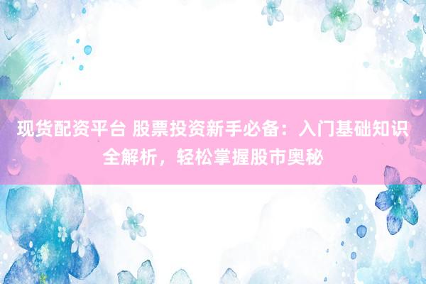 现货配资平台 股票投资新手必备：入门基础知识全解析，轻松掌握股市奥秘