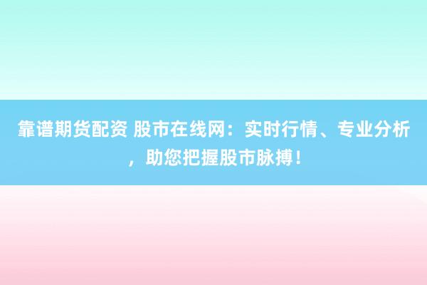 靠谱期货配资 股市在线网：实时行情、专业分析，助您把握股市脉搏！