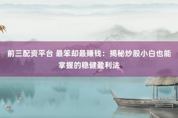 前三配资平台 最笨却最赚钱:揭秘炒股小白也能掌握的稳健盈利法