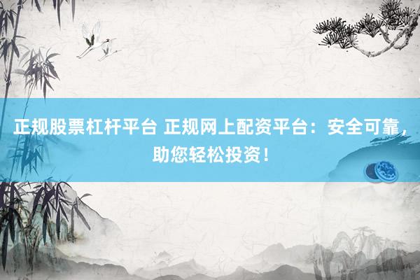 正规股票杠杆平台 正规网上配资平台：安全可靠，助您轻松投资！