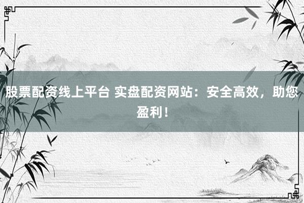 股票配资线上平台 实盘配资网站：安全高效，助您盈利！