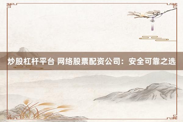 炒股杠杆平台 网络股票配资公司：安全可靠之选