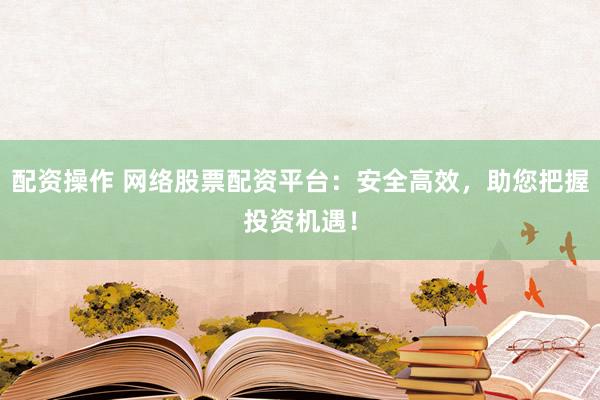 配资操作 网络股票配资平台：安全高效，助您把握投资机遇！